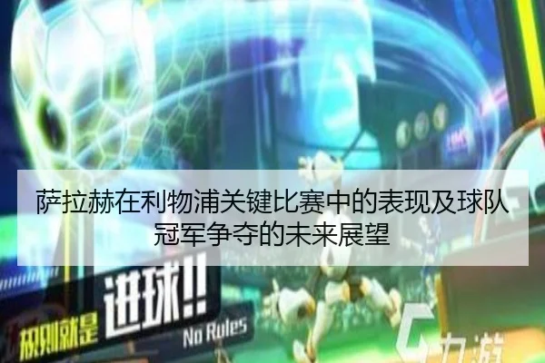 萨拉赫在利物浦关键比赛中的表现及球队冠军争夺的未来展望